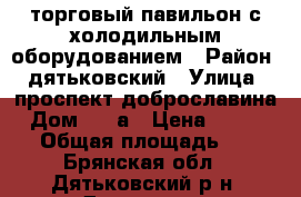 торговый павильон с холодильным оборудованием › Район ­ дятьковский › Улица ­ проспект доброславина › Дом ­ 12а › Цена ­ 300 000 › Общая площадь ­ 20 - Брянская обл., Дятьковский р-н, Дятьково г. Недвижимость » Помещения продажа   
